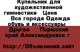 Купальник для художественной гимнастики › Цена ­ 16 000 - Все города Одежда, обувь и аксессуары » Другое   . Пермский край,Александровск г.
